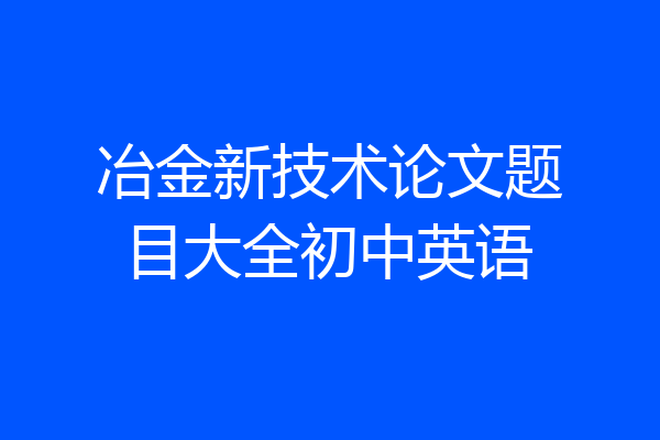 冶金新技术论文题目大全初中英语