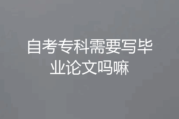 自考专科需要写毕业论文吗嘛