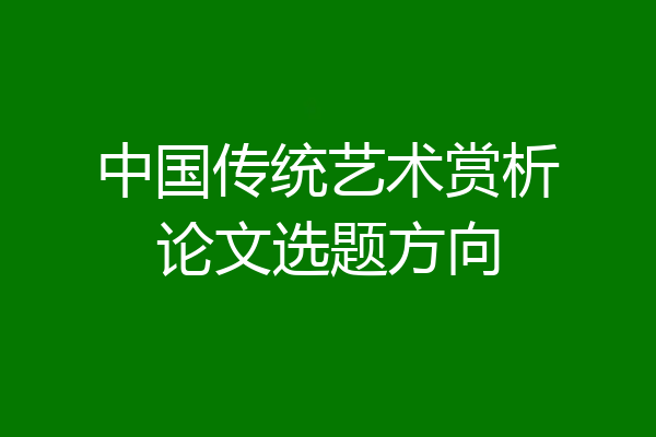 中国传统艺术赏析论文选题方向