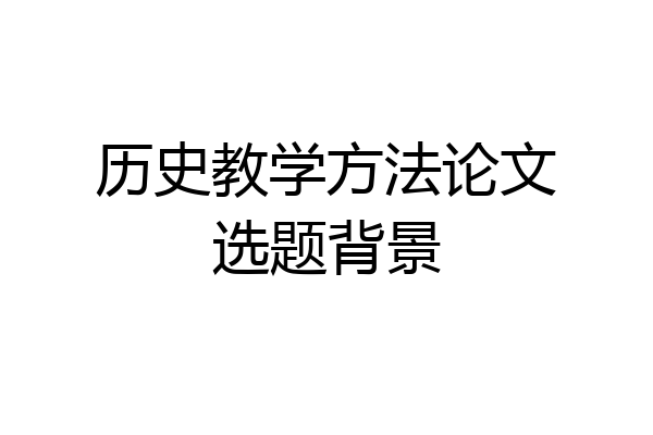历史教学方法论文选题背景