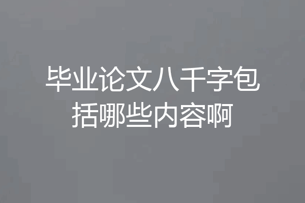 毕业论文八千字包括哪些内容啊