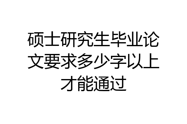 硕士研究生毕业论文要求多少字以上才能通过