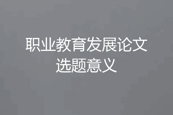 职业教育发展论文选题意义