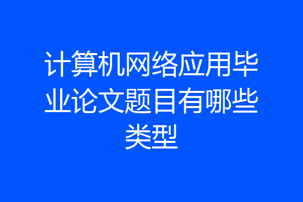 计算机网络应用毕业论文题目有哪些类型