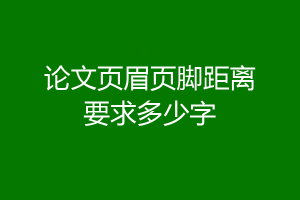 论文页眉页脚距离要求多少字