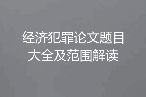 经济犯罪论文题目大全及范围解读