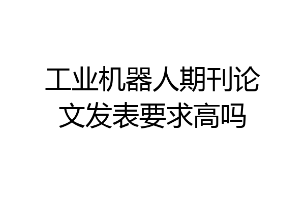 工业机器人期刊论文发表要求高吗