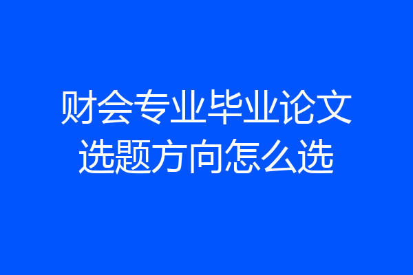 财会专业毕业论文选题方向怎么选