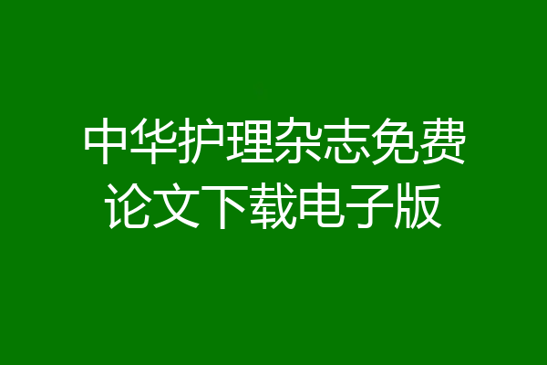 中华护理杂志免费论文下载电子版
