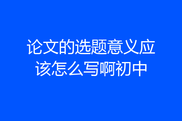 论文的选题意义应该怎么写啊初中