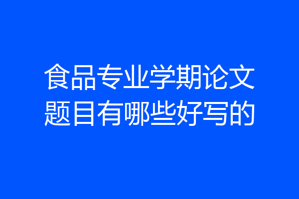 食品专业学期论文题目有哪些好写的