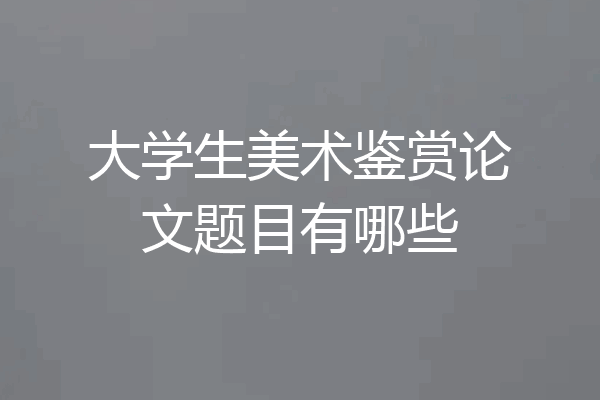 大学生美术鉴赏论文题目有哪些