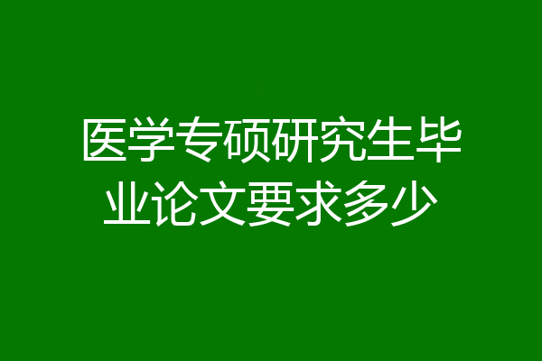 医学专硕研究生毕业论文要求多少