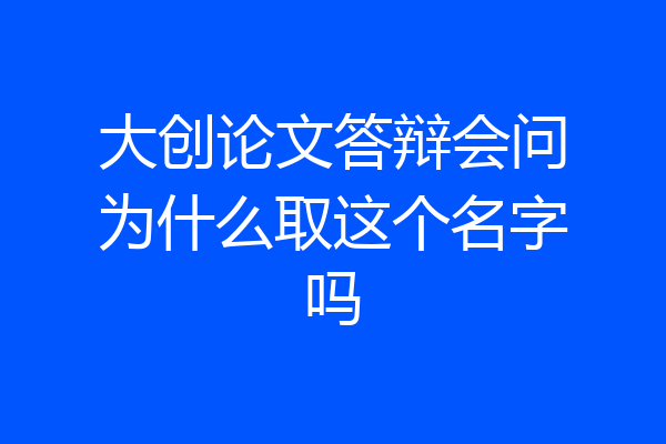 大创论文答辩会问为什么取这个名字吗