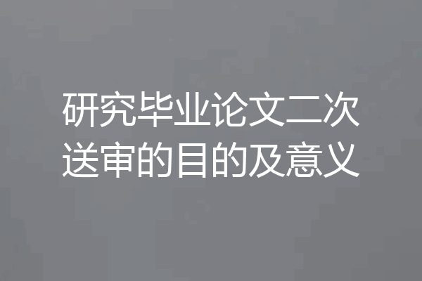 研究毕业论文二次送审的目的及意义