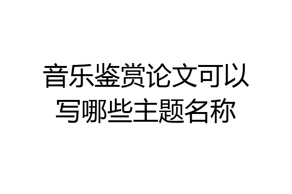 音乐鉴赏论文可以写哪些主题名称