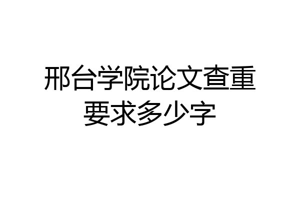 邢台学院论文查重要求多少字