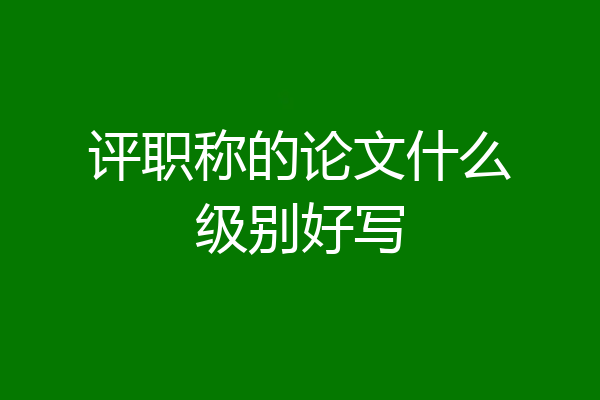评职称的论文什么级别好写