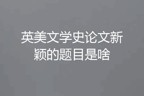 英美文学史论文新颖的题目是啥