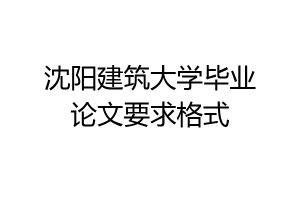 沈阳建筑大学毕业论文要求格式
