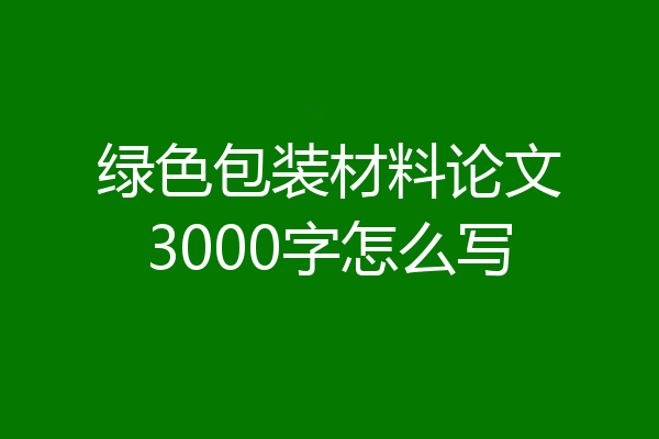 绿色包装材料论文3000字怎么写