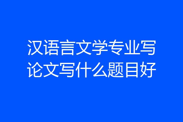 汉语言文学专业写论文写什么题目好