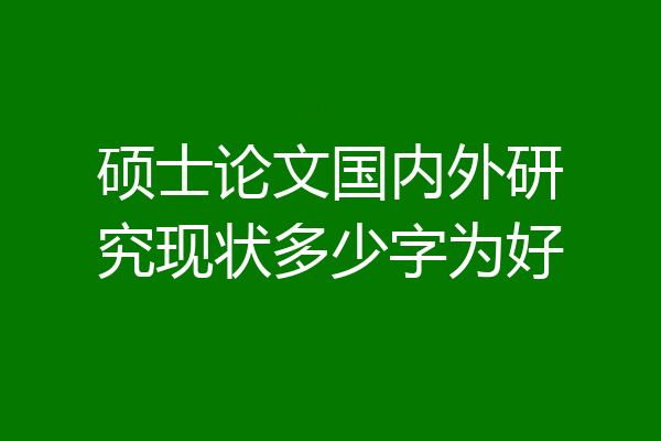 硕士论文国内外研究现状多少字为好