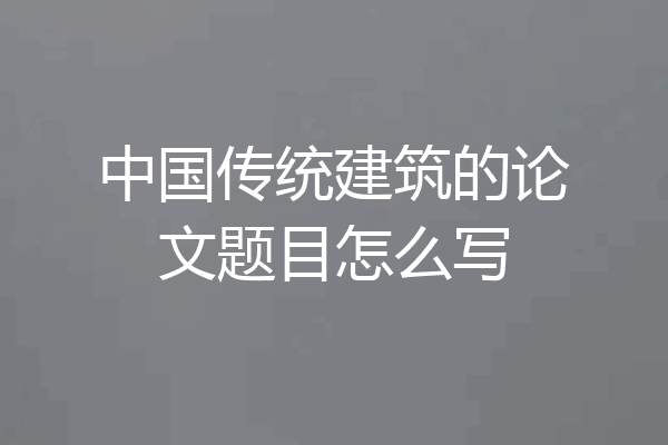 中国传统建筑的论文题目怎么写