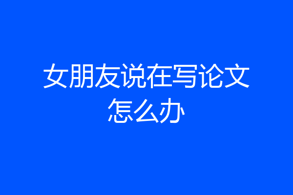 女朋友说在写论文怎么办