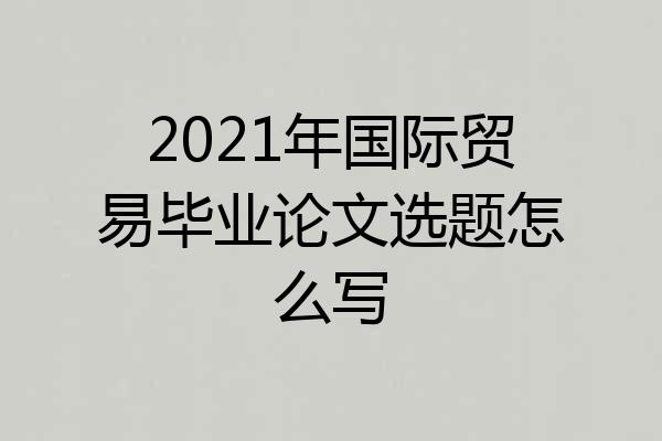 2021年国际贸易毕业论文选题怎么写