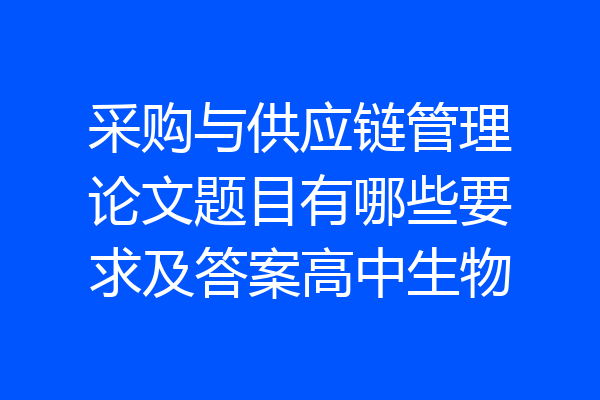 采购与供应链管理论文题目有哪些要求及答案高中生物