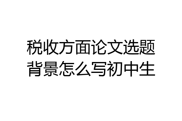 税收方面论文选题背景怎么写初中生