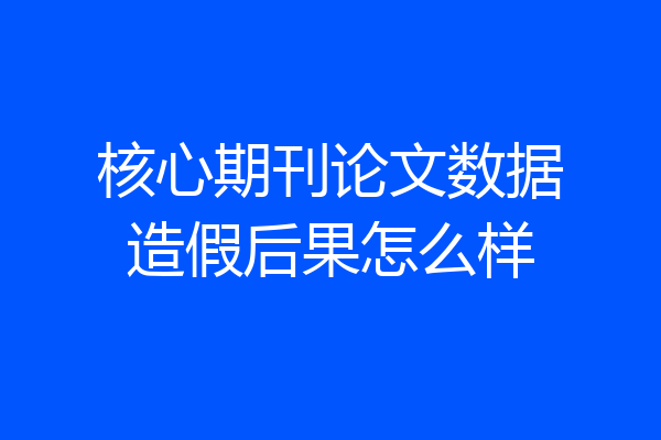 核心期刊论文数据造假后果怎么样