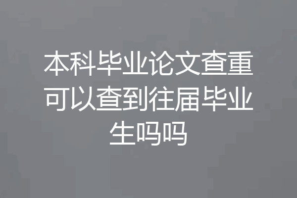 本科毕业论文查重可以查到往届毕业生吗吗
