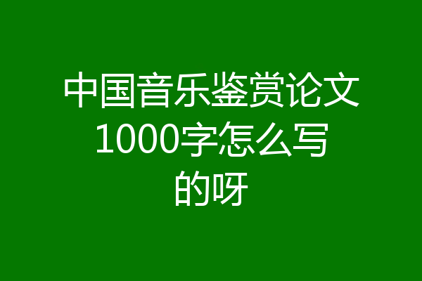 中国音乐鉴赏论文1000字怎么写的呀