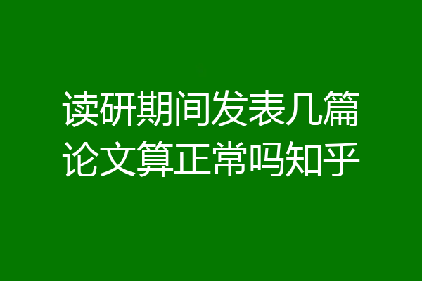 读研期间发表几篇论文算正常吗知乎