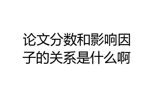 论文分数和影响因子的关系是什么啊