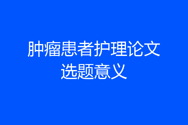 肿瘤患者护理论文选题意义