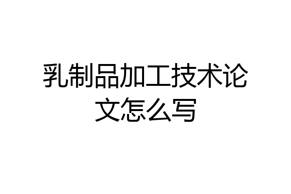 乳制品加工技术论文怎么写