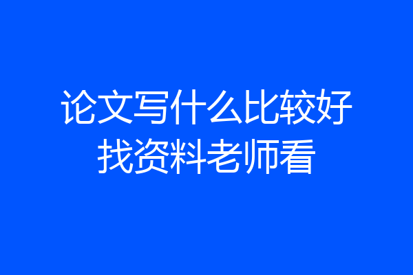 论文写什么比较好找资料老师看