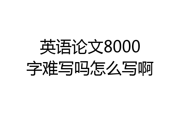 英语论文8000字难写吗怎么写啊