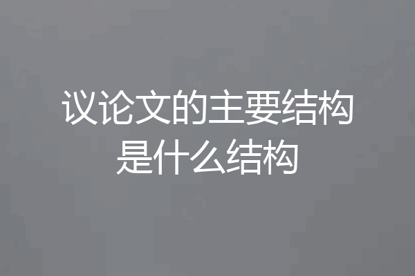 议论文的主要结构是什么结构