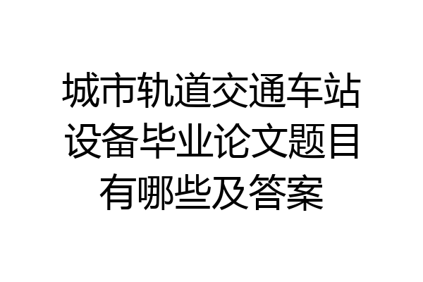城市轨道交通车站设备毕业论文题目有哪些及答案