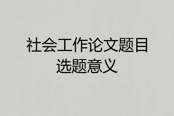 社会工作论文题目选题意义