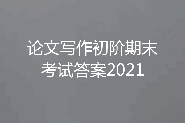 论文写作初阶期末考试答案2021