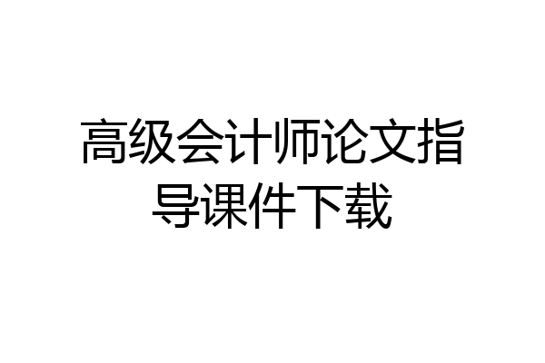 高级会计师论文指导课件下载