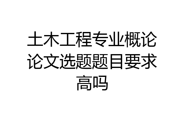 土木工程专业概论论文选题题目要求高吗