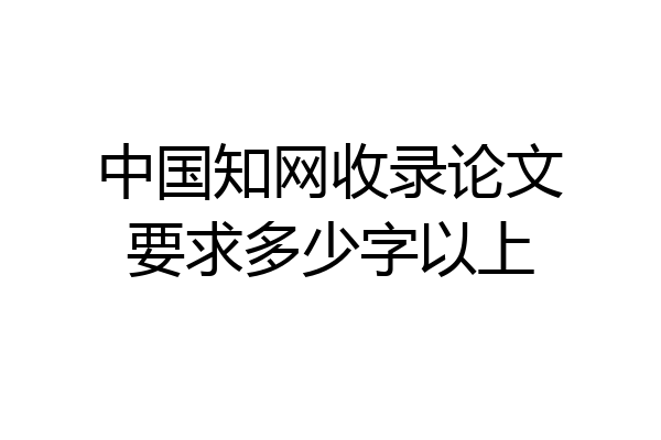 中国知网收录论文要求多少字以上