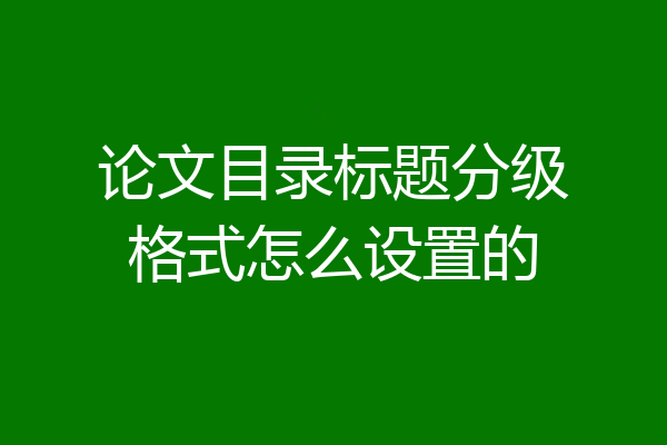 论文目录标题分级格式怎么设置的