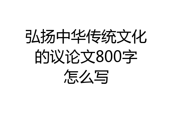 弘扬中华传统文化的议论文800字怎么写